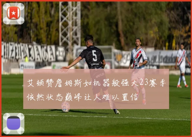 艾顿赞詹姆斯如机器般强大23赛季依然状态巅峰让人难以置信