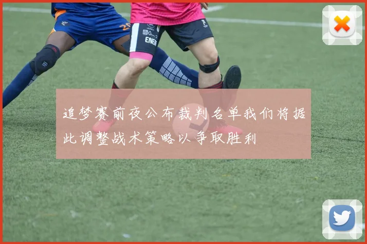 追梦赛前夜公布裁判名单我们将据此调整战术策略以争取胜利
