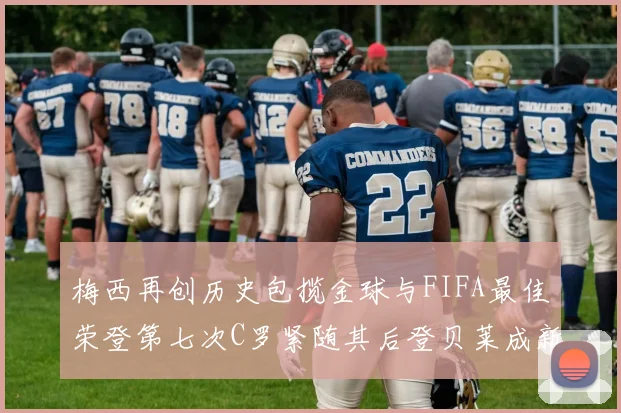 梅西再创历史包揽金球与FIFA最佳荣登第七次C罗紧随其后登贝莱成新星