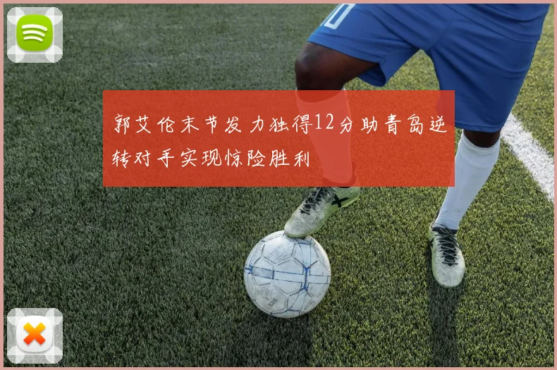 郭艾伦末节发力独得12分助青岛逆转对手实现惊险胜利
