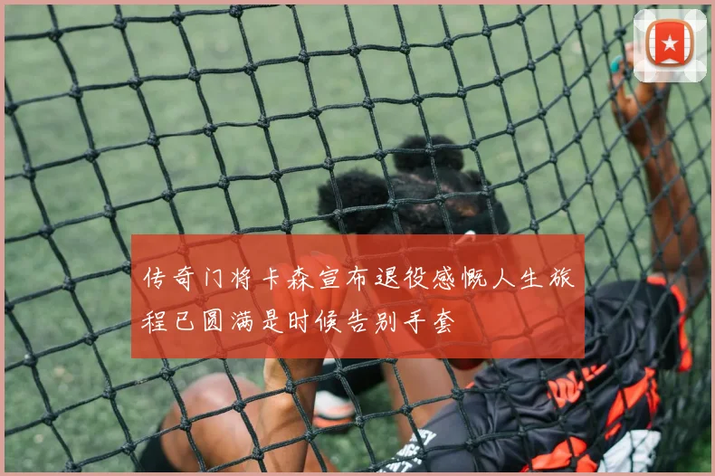 传奇门将卡森宣布退役感慨人生旅程已圆满是时候告别手套