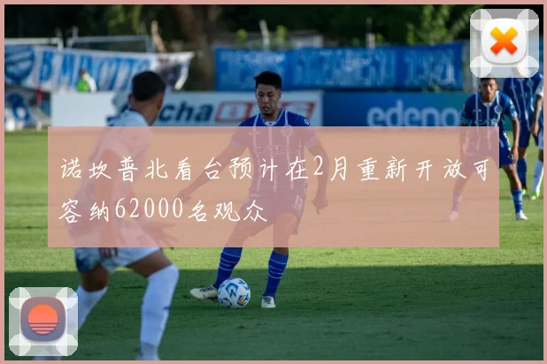 诺坎普北看台预计在2月重新开放可容纳62000名观众