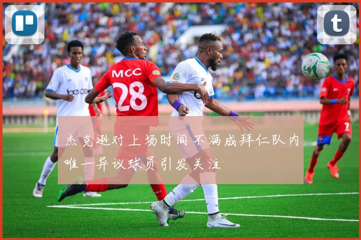 杰克逊对上场时间不满成拜仁队内唯一异议球员引发关注