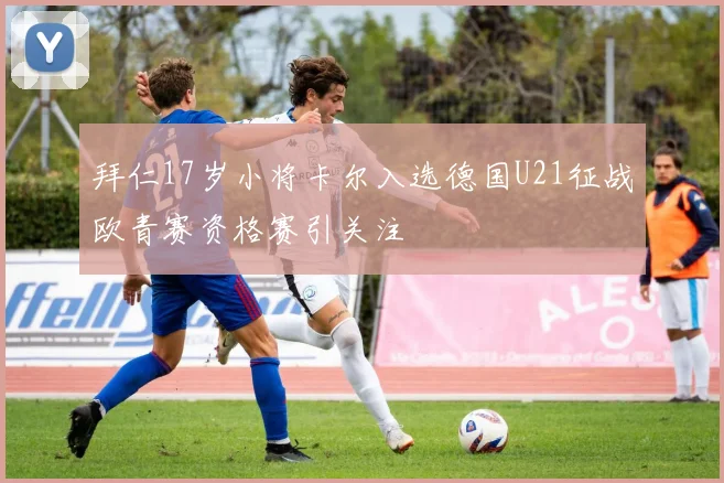 拜仁17岁小将卡尔入选德国U21征战欧青赛资格赛引关注