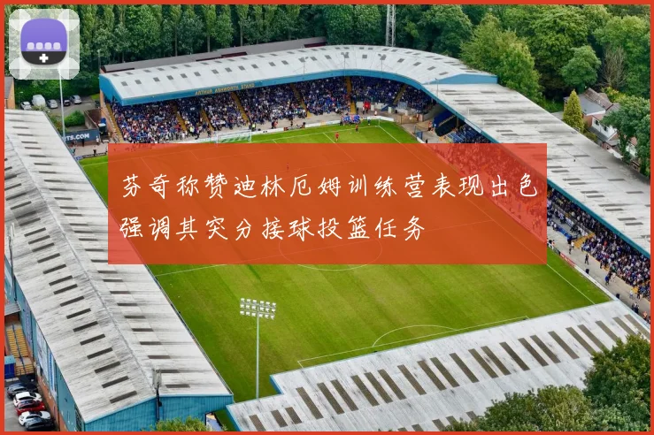 芬奇称赞迪林厄姆训练营表现出色强调其突分接球投篮任务