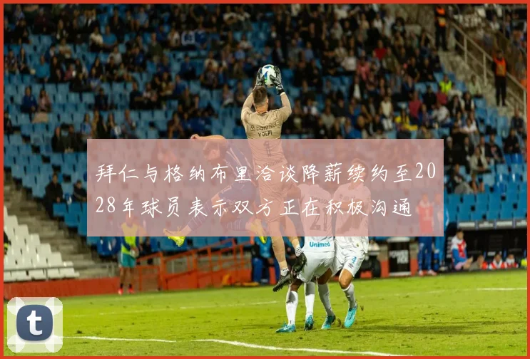 拜仁与格纳布里洽谈降薪续约至2028年球员表示双方正在积极沟通