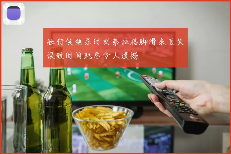 独行侠绝杀时刻弗拉格脚滑米豆失误致时间耗尽令人遗憾