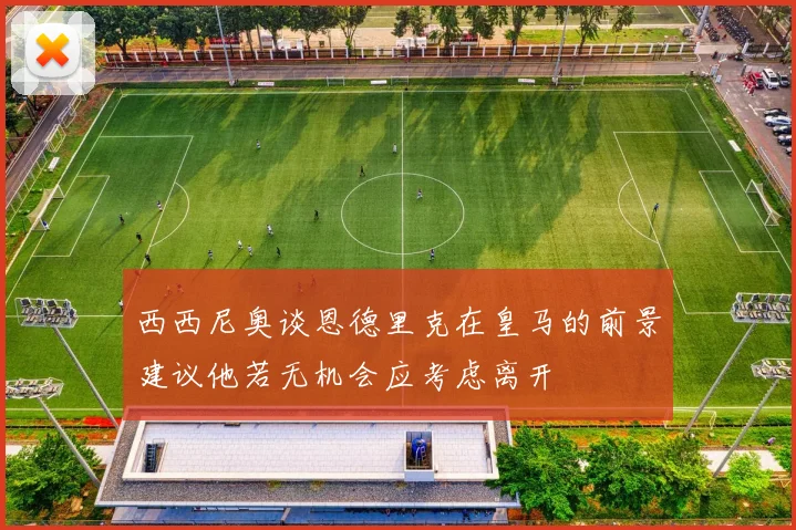 西西尼奥谈恩德里克在皇马的前景建议他若无机会应考虑离开