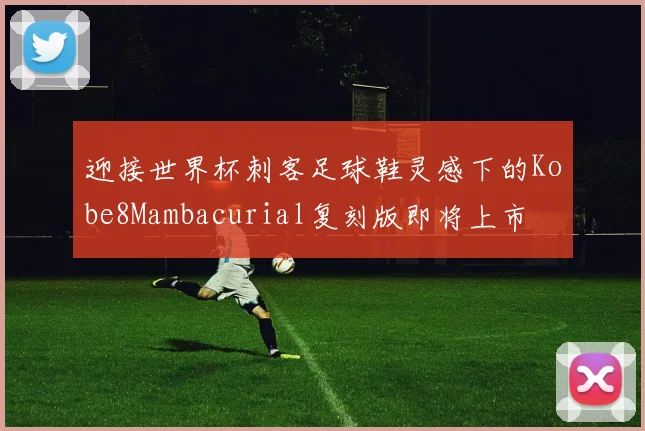 迎接世界杯刺客足球鞋灵感下的Kobe8Mambacurial复刻版即将上市
