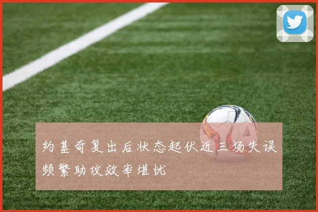 约基奇复出后状态起伏近三场失误频繁助攻效率堪忧
