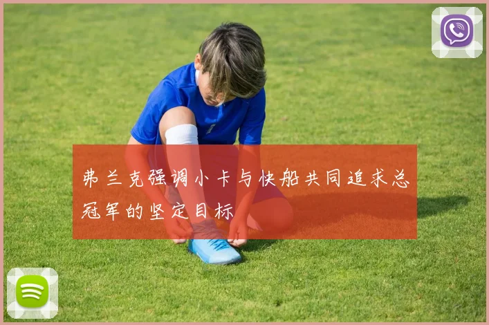 弗兰克强调小卡与快船共同追求总冠军的坚定目标