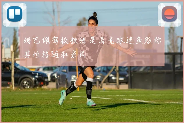 姆巴佩驾校教练是马竞球迷鱼贩称其性格随和亲民
