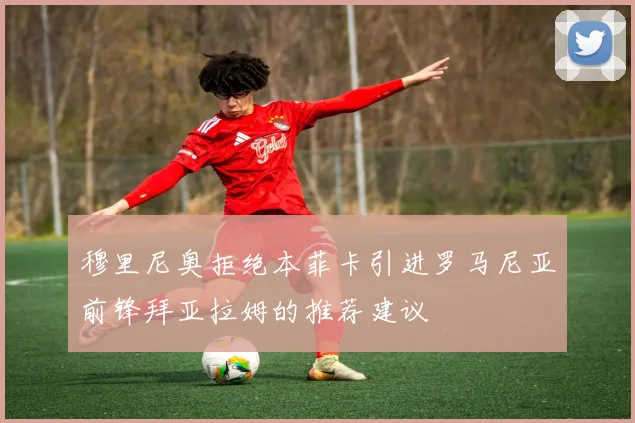穆里尼奥拒绝本菲卡引进罗马尼亚前锋拜亚拉姆的推荐建议