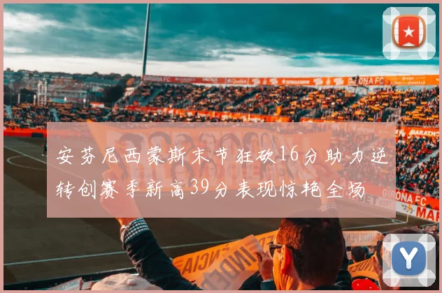 安芬尼西蒙斯末节狂砍16分助力逆转创赛季新高39分表现惊艳全场