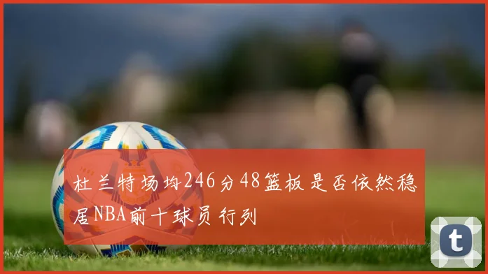 杜兰特场均246分48篮板是否依然稳居NBA前十球员行列