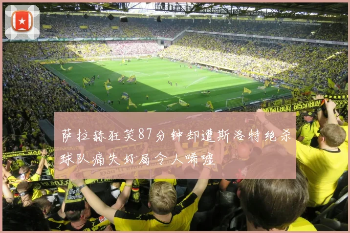 萨拉赫狂笑87分钟却遭斯洛特绝杀球队痛失好局令人唏嘘
