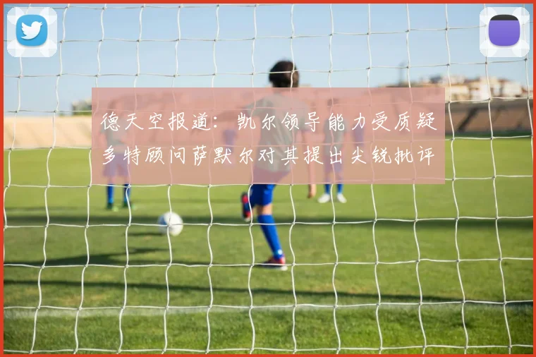 德天空报道：凯尔领导能力受质疑多特顾问萨默尔对其提出尖锐批评