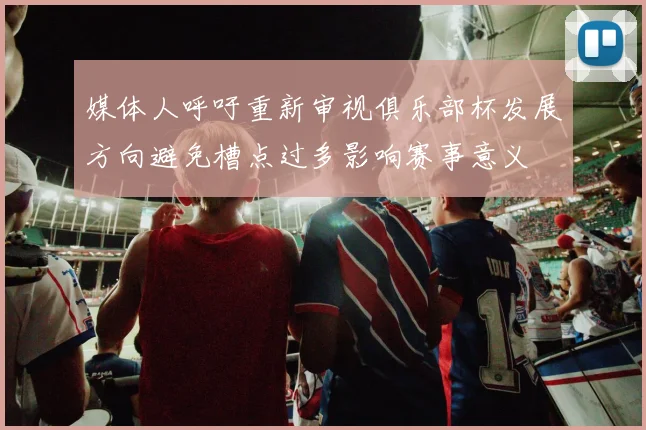 媒体人呼吁重新审视俱乐部杯发展方向避免槽点过多影响赛事意义