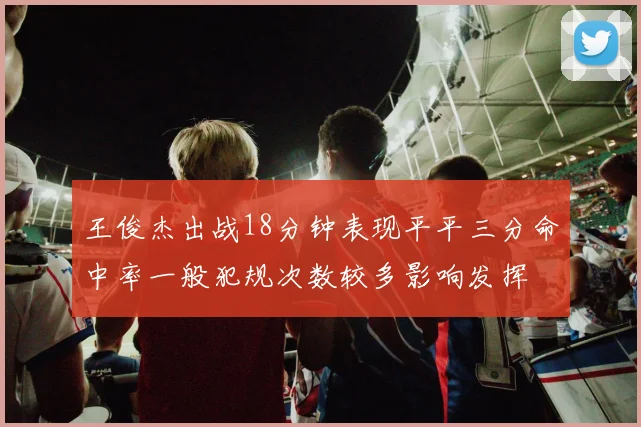 王俊杰出战18分钟表现平平三分命中率一般犯规次数较多影响发挥