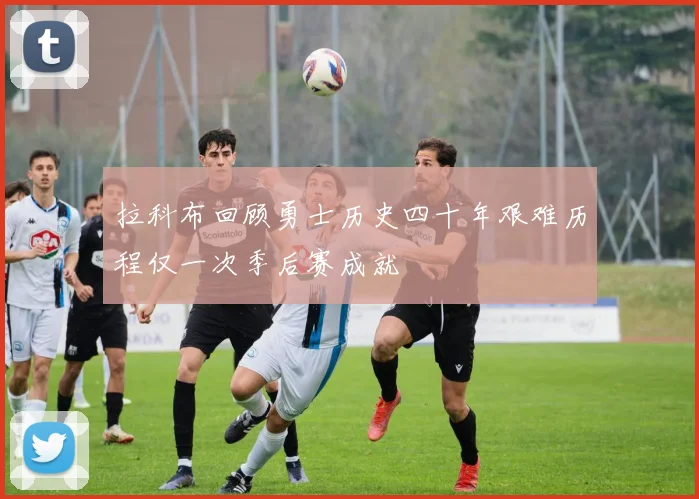 拉科布回顾勇士历史四十年艰难历程仅一次季后赛成就