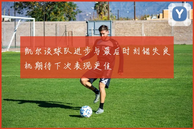 凯尔谈球队进步与最后时刻错失良机期待下次表现更佳