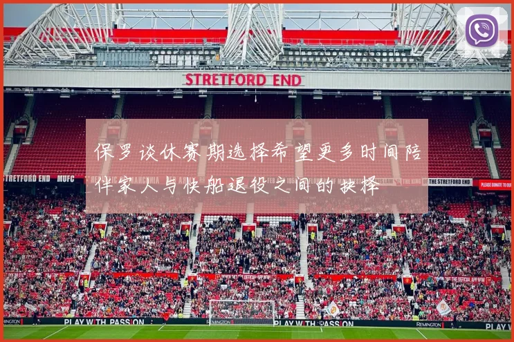保罗谈休赛期选择希望更多时间陪伴家人与快船退役之间的抉择