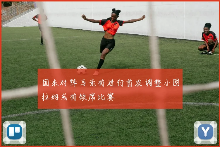 国米对阵马竞将进行首发调整小图拉姆或将缺席比赛