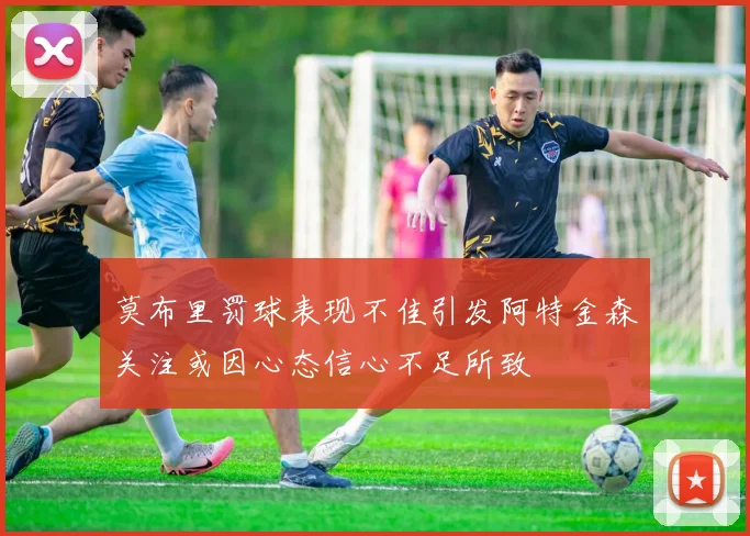 莫布里罚球表现不佳引发阿特金森关注或因心态信心不足所致