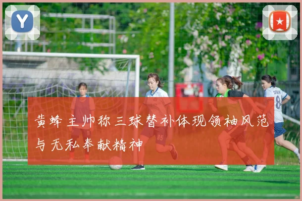 黄蜂主帅称三球替补体现领袖风范与无私奉献精神