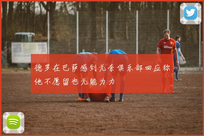 德罗在巴萨感到无奈俱乐部回应称他不愿留也无能为力