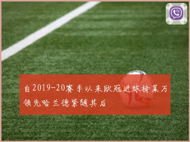 自2019-20赛季以来欧冠进球榜莱万领先哈兰德紧随其后