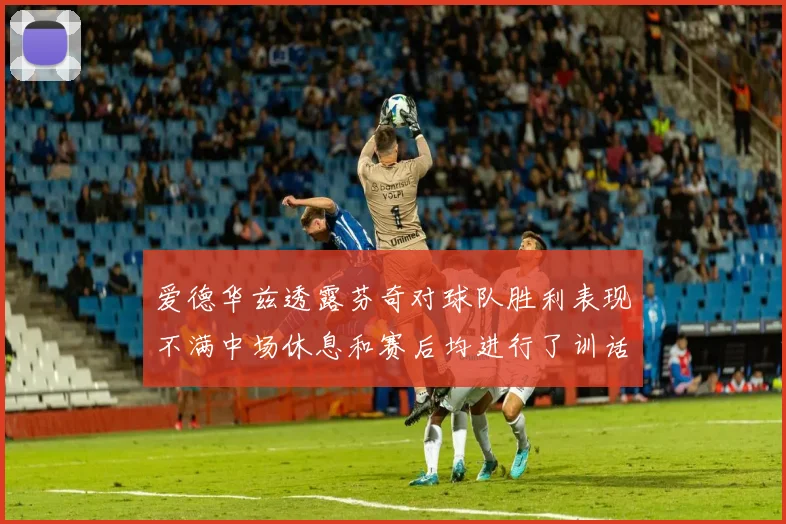 爱德华兹透露芬奇对球队胜利表现不满中场休息和赛后均进行了训话