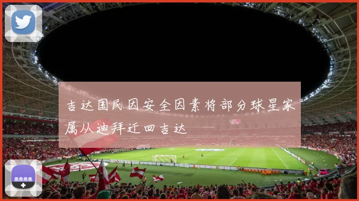 吉达国民因安全因素将部分球星家属从迪拜迁回吉达