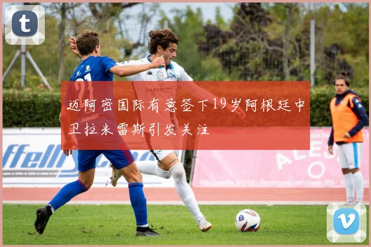 迈阿密国际有意签下19岁阿根廷中卫拉米雷斯引发关注