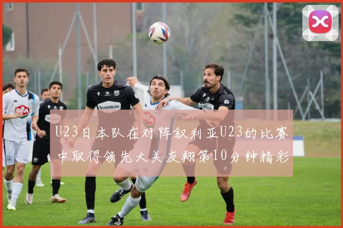 U23日本队在对阵叙利亚U23的比赛中取得领先大关友翔第10分钟精彩进球