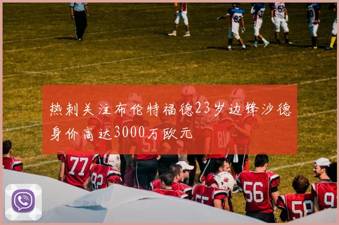 热刺关注布伦特福德23岁边锋沙德身价高达3000万欧元
