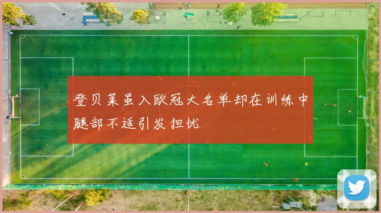 登贝莱虽入欧冠大名单却在训练中腿部不适引发担忧