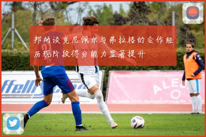 邦纳谈克尼佩尔与弗拉格的合作经历现阶段得分能力显著提升