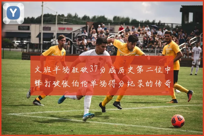 文班半场狂砍37分成历史第二位中锋打破张伯伦单场得分纪录的传奇时刻