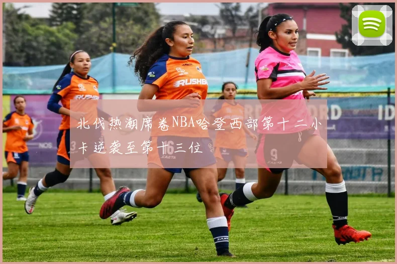 北伐热潮席卷NBA哈登西部第十二小卡逆袭至第十三位