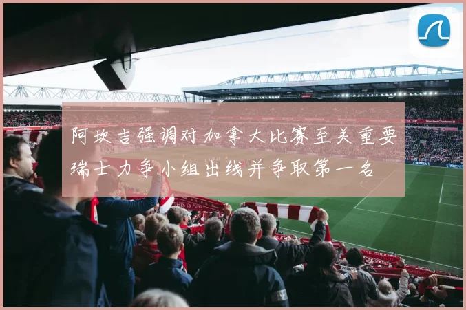 阿坎吉强调对加拿大比赛至关重要瑞士力争小组出线并争取第一名