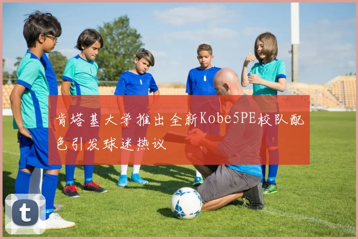 肯塔基大学推出全新Kobe5PE校队配色引发球迷热议
