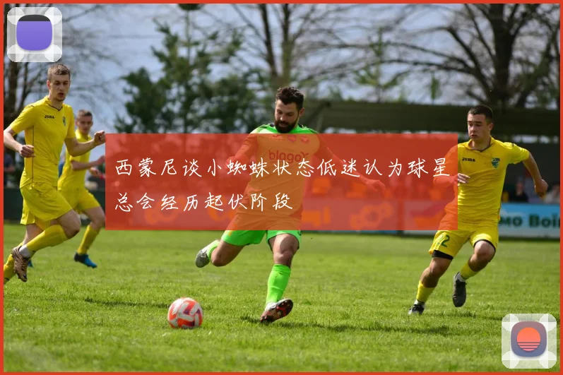 西蒙尼谈小蜘蛛状态低迷认为球星总会经历起伏阶段
